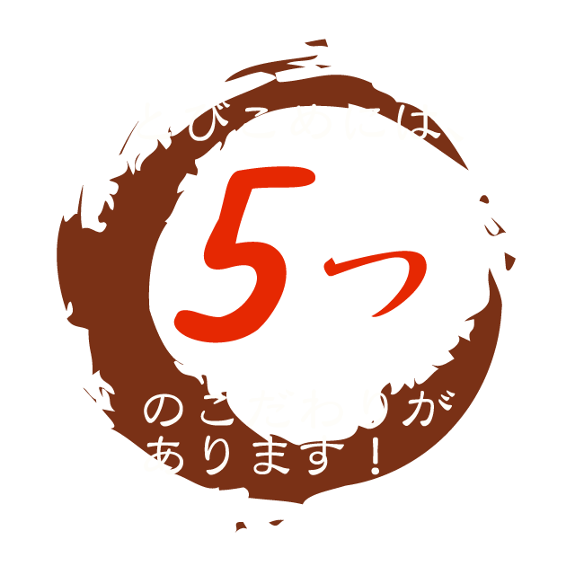 とびこめには、5つのこだわりがあります!